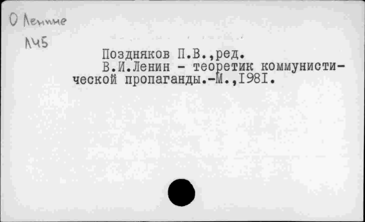 ﻿
КЧЬ
Поздняков П.В.эред.
В.И.Ленин - теоретик коммунистической пропаганды.-М.,1981.